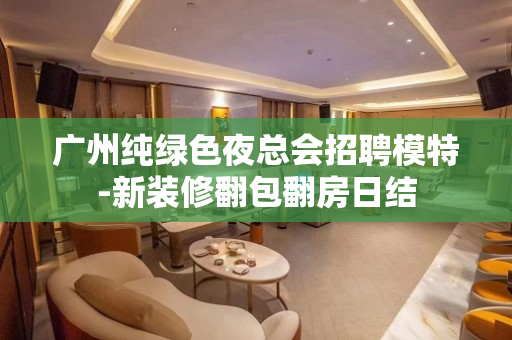 广州纯绿色夜总会招聘模特-新装修翻包翻房日结