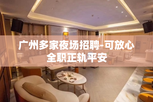 广州多家夜场招聘-可放心全职正轨平安