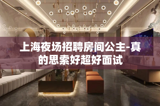 上海夜场招聘房间公主-真的思索好超好面试