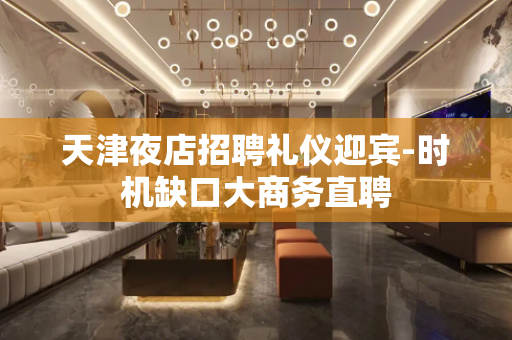 天津夜店招聘礼仪迎宾-时机缺口大商务直聘