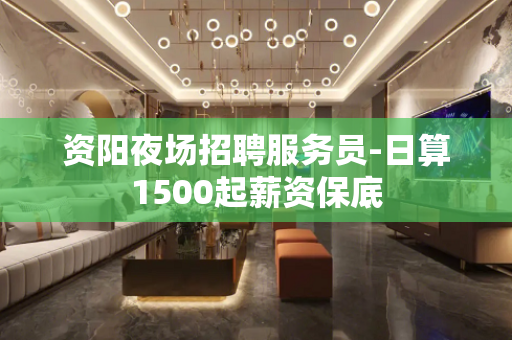 资阳夜场招聘服务员-日算1500起薪资保底