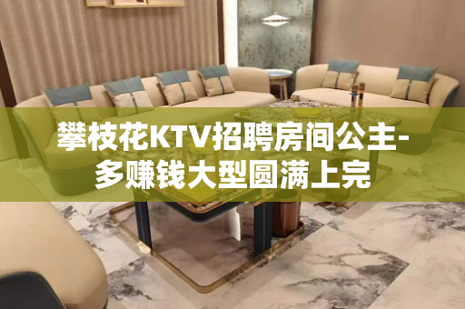攀枝花KTV招聘房间公主-多赚钱大型圆满上完