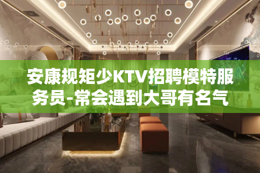 安康规矩少KTV招聘模特服务员-常会遇到大哥有名气