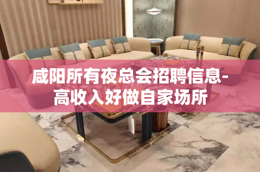 咸阳所有夜总会招聘信息-高收入好做自家场所