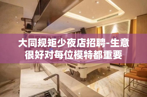 大同规矩少夜店招聘-生意很好对每位模特都重要