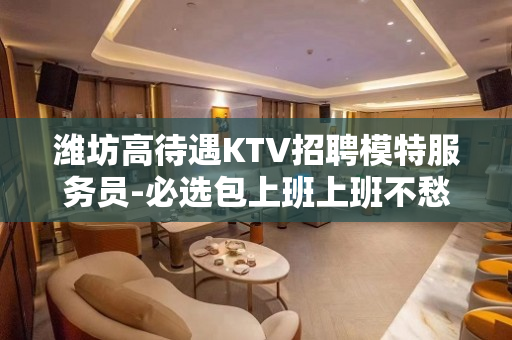 潍坊高待遇KTV招聘模特服务员-必选包上班上班不愁