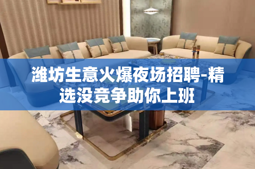 潍坊生意火爆夜场招聘-精选没竞争助你上班