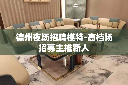 德州夜场招聘模特-高档场招募主推新人