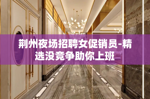 荆州夜场招聘女促销员-精选没竞争助你上班