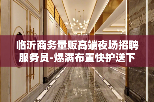 临沂商务量贩高端夜场招聘服务员-爆满布置快护送下班