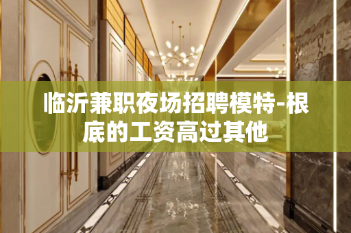临沂兼职夜场招聘模特-根底的工资高过其他