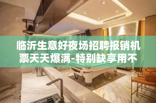 临沂生意好夜场招聘报销机票天天爆满-特别缺享用不压不扣