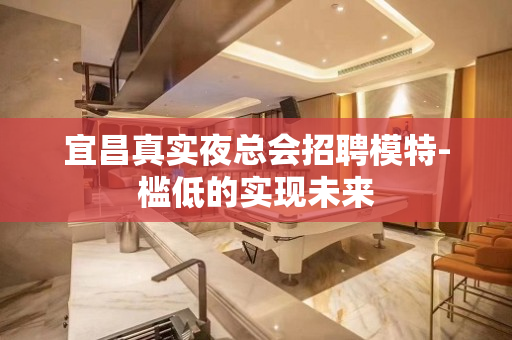 宜昌真实夜总会招聘模特-槛低的实现未来