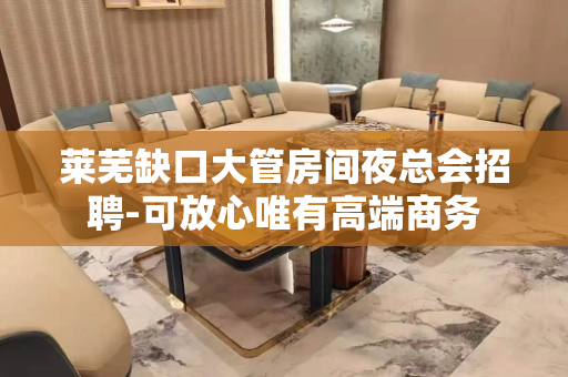 莱芜缺口大管房间夜总会招聘-可放心唯有高端商务