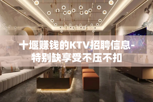 十堰赚钱的KTV招聘信息-特别缺享受不压不扣