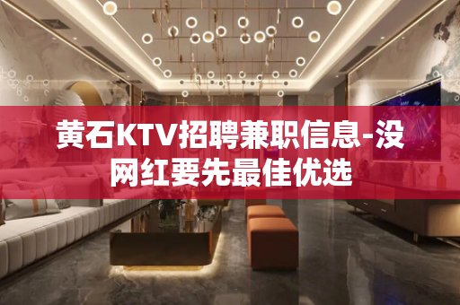 黄石KTV招聘兼职信息-没网红要先最佳优选