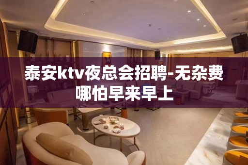 泰安ktv夜总会招聘-无杂费哪怕早来早上