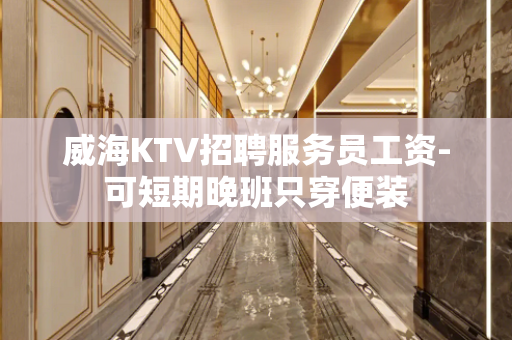 威海KTV招聘服务员工资-可短期晚班只穿便装