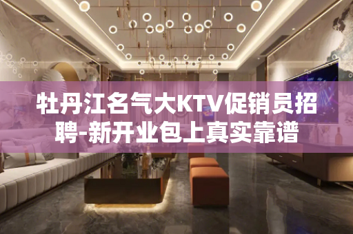 牡丹江名气大KTV促销员招聘-新开业包上真实靠谱