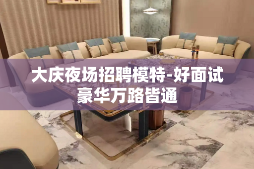 大庆夜场招聘模特-好面试豪华万路皆通