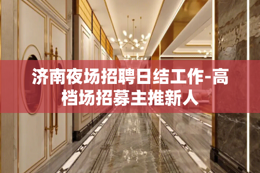 济南夜场招聘日结工作-高档场招募主推新人