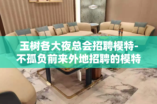 玉树各大夜总会招聘模特-不孤负前来外地招聘的模特
