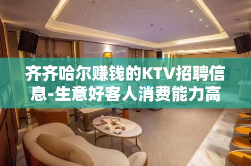 齐齐哈尔赚钱的KTV招聘信息-生意好客人消费能力高