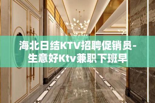 海北日结KTV招聘促销员-生意好Ktv兼职下班早