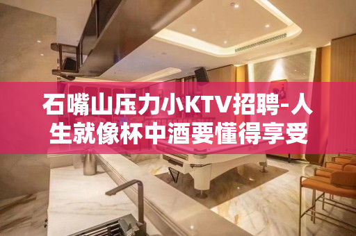 石嘴山压力小KTV招聘-人生就像杯中酒要懂得享受