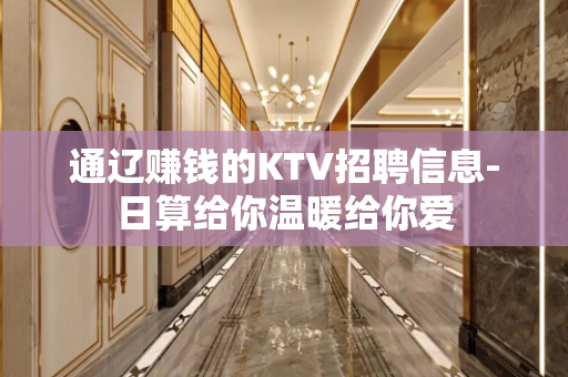 通辽赚钱的KTV招聘信息-日算给你温暖给你爱