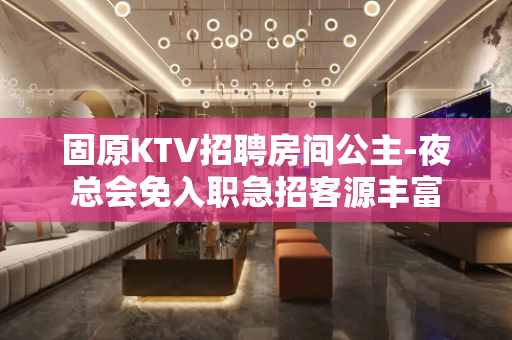 固原KTV招聘房间公主-夜总会免入职急招客源丰富