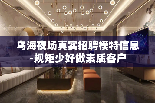 乌海夜场真实招聘模特信息-规矩少好做素质客户