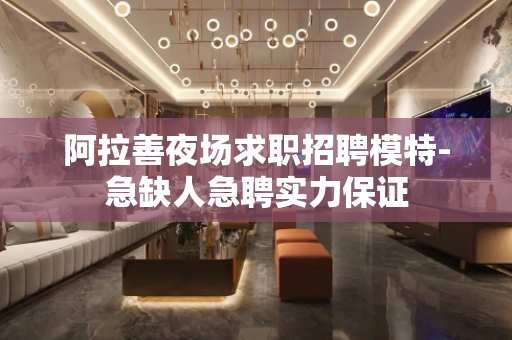 阿拉善夜场求职招聘模特-急缺人急聘实力保证
