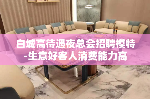 白城高待遇夜总会招聘模特-生意好客人消费能力高