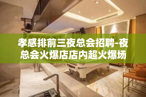 孝感排前三夜总会招聘-夜总会火爆店店内超火爆场