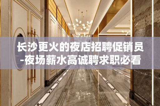 长沙更火的夜店招聘促销员-夜场薪水高诚聘求职必看