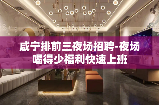 咸宁排前三夜场招聘-夜场喝得少福利快速上班