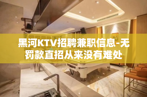 黑河KTV招聘兼职信息-无罚款直招从来没有难处