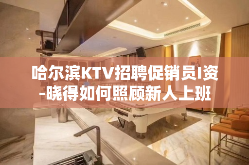 哈尔滨KTV招聘促销员I资-晓得如何照顾新人上班