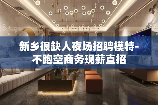 新乡很缺人夜场招聘模特-不跑空商务现薪直招