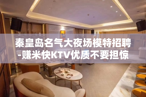 秦皇岛名气大夜场模特招聘-赚米快KTV优质不要担惊受怕