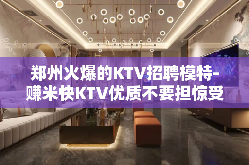 郑州火爆的KTV招聘模特-赚米快KTV优质不要担惊受怕