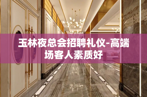 玉林夜总会招聘礼仪-高端场客人素质好
