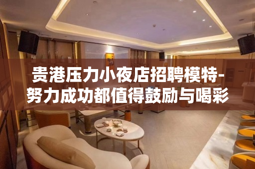 贵港压力小夜店招聘模特-努力成功都值得鼓励与喝彩