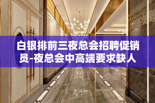白银排前三夜总会招聘促销员-夜总会中高端要求缺人上班