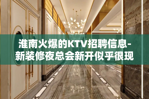淮南火爆的KTV招聘信息-新装修夜总会新开似乎很现实