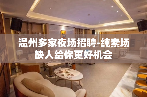 温州多家夜场招聘-纯素场缺人给你更好机会