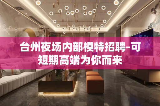 台州夜场内部模特招聘-可短期高端为你而来