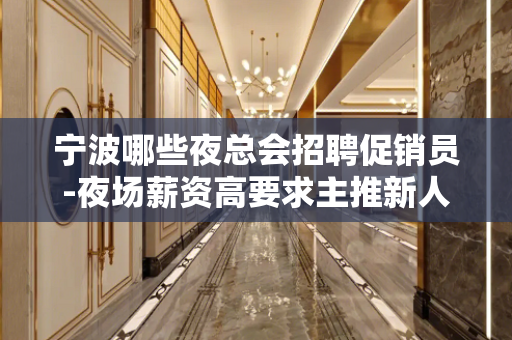 宁波哪些夜总会招聘促销员-夜场薪资高要求主推新人