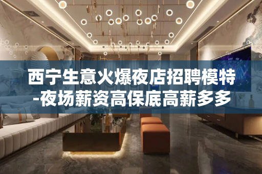 西宁生意火爆夜店招聘模特-夜场薪资高保底高薪多多
